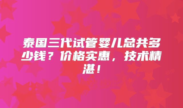 泰国三代试管婴儿总共多少钱?价格实惠,技术精湛!