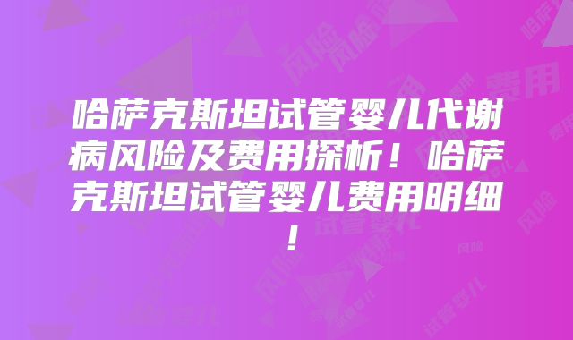哈萨克斯坦试管婴儿代谢病风险及费用探析！哈萨克斯坦试管婴儿费用明细！