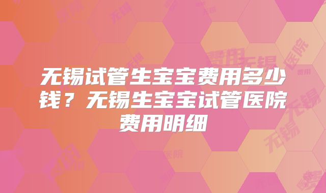 无锡试管生宝宝费用多少钱？无锡生宝宝试管医院费用明细