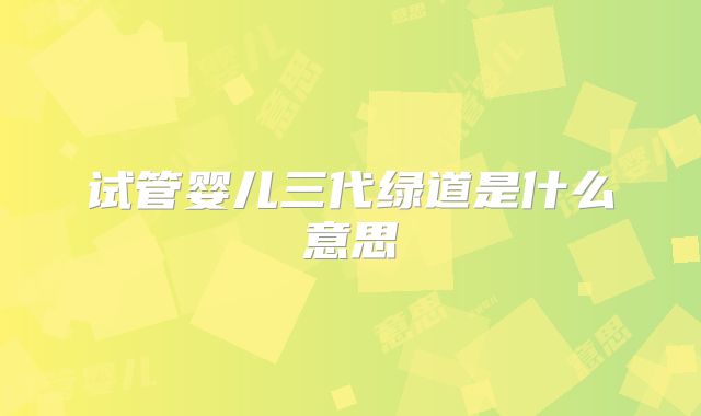 试管婴儿三代绿道是什么意思