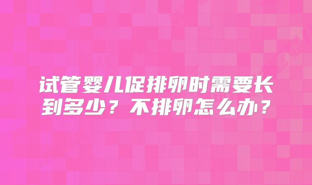 试管婴儿促排卵时需要长到多少?不排卵怎么办?