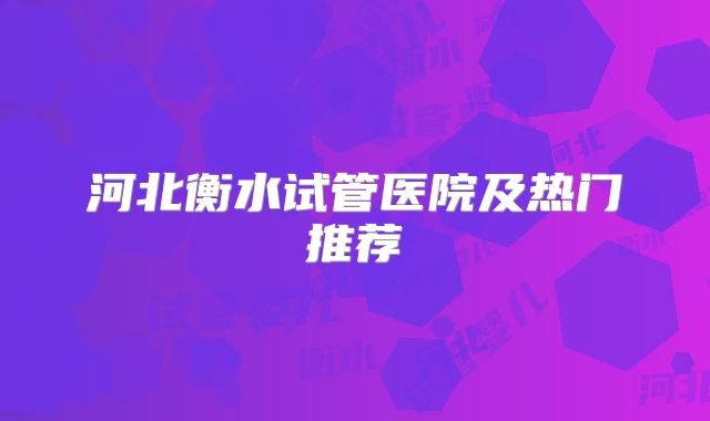 河北衡水试管医院及热门推荐