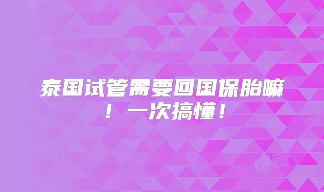 泰国试管需要回国保胎嘛!一次搞懂!