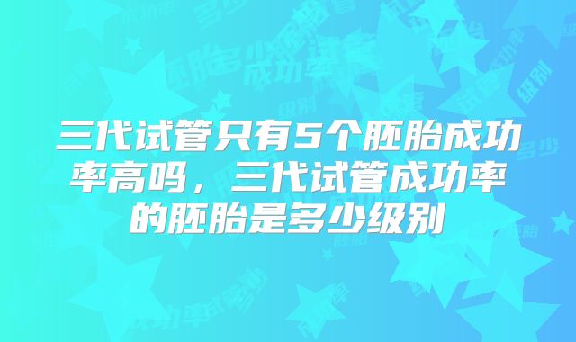 三代试管只有5个胚胎成功率高吗，三代试管成功率的胚胎是多少级别