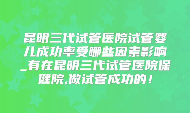 昆明三代试管医院试管婴儿成功率受哪些因素影响_有在昆明三代试管医院保健院,做试管成功的！