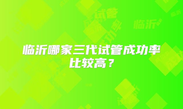临沂哪家三代试管成功率比较高？