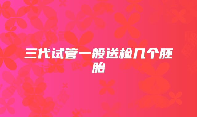 三代试管一般送检几个胚胎