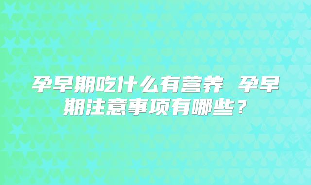 孕早期吃什么有营养 孕早期注意事项有哪些？