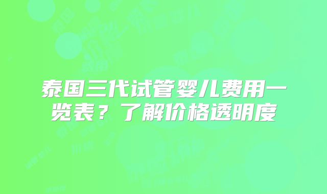 泰国三代试管婴儿费用一览表?了解价格透明度