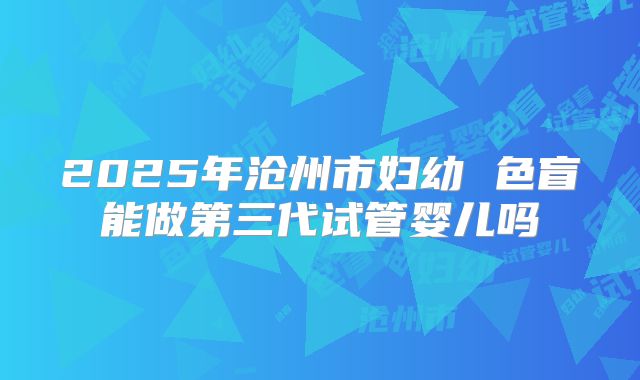 2025年沧州市妇幼 色盲能做第三代试管婴儿吗