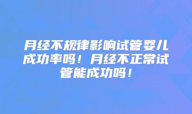 月经不规律影响试管婴儿成功率吗!月经不正常试管能成功吗!
