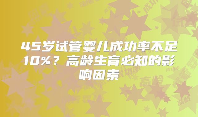 45岁试管婴儿成功率不足10%？高龄生育必知的影响因素