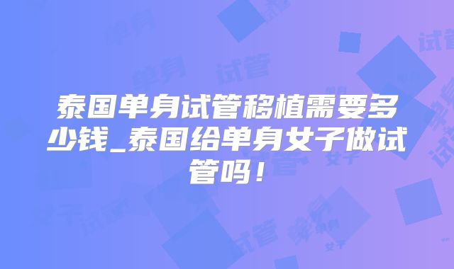 泰国单身试管移植需要多少钱_泰国给单身女子做试管吗！