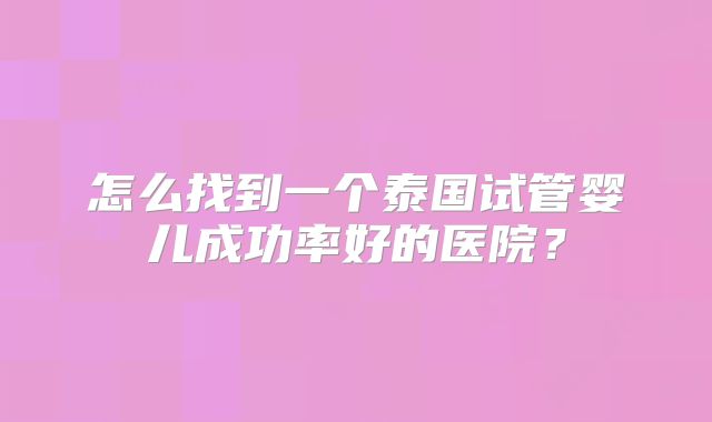怎么找到一个泰国试管婴儿成功率好的医院?