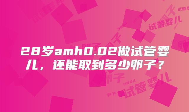 28岁amh0.02做试管婴儿，还能取到多少卵子？