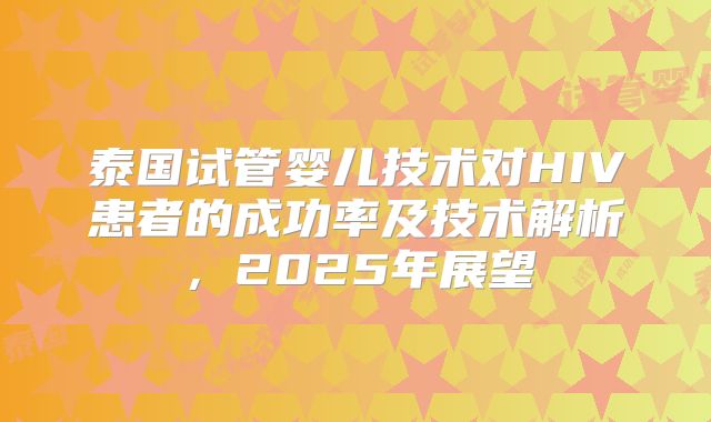 泰国试管婴儿技术对HIV患者的成功率及技术解析，2025年展望