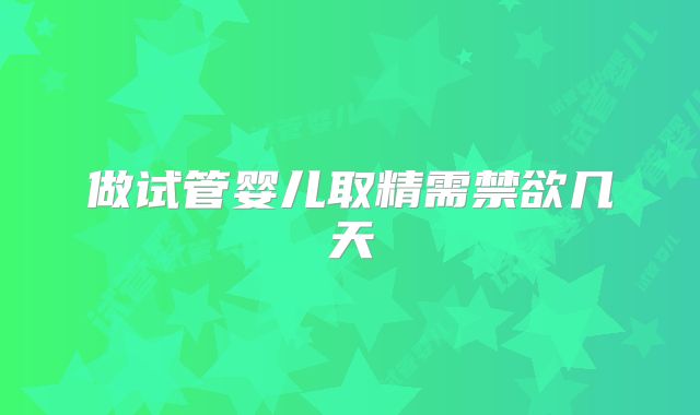 做试管婴儿取精需禁欲几天