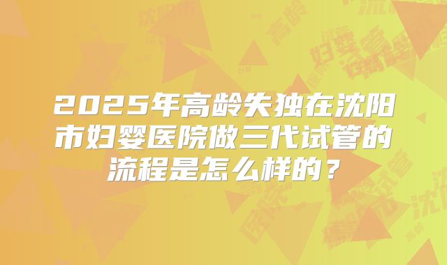 2025年高龄失独在沈阳市妇婴医院做三代试管的流程是怎么样的？
