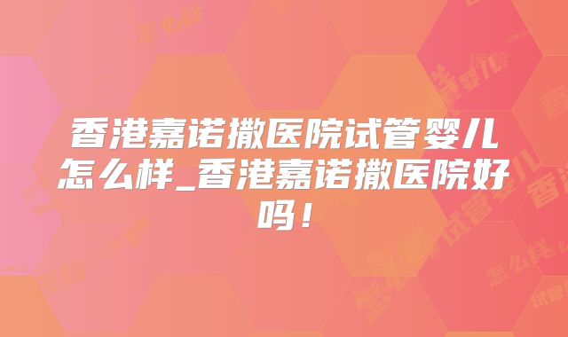 香港嘉诺撒医院试管婴儿怎么样_香港嘉诺撒医院好吗!