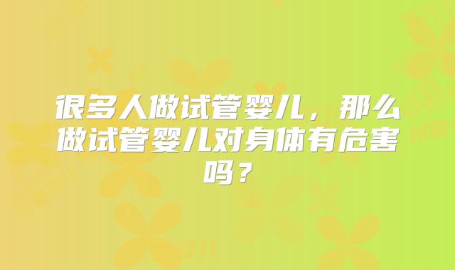 很多人做试管婴儿，那么做试管婴儿对身体有危害吗？