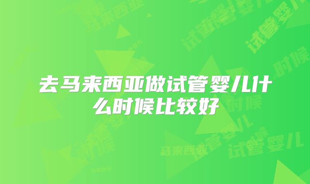去马来西亚做试管婴儿什么时候比较好