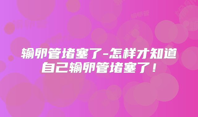 输卵管堵塞了-怎样才知道自己输卵管堵塞了!