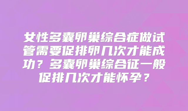 女性多囊卵巢综合症做试管需要促排卵几次才能成功?多囊卵巢综合征一般促排几次才能怀孕?