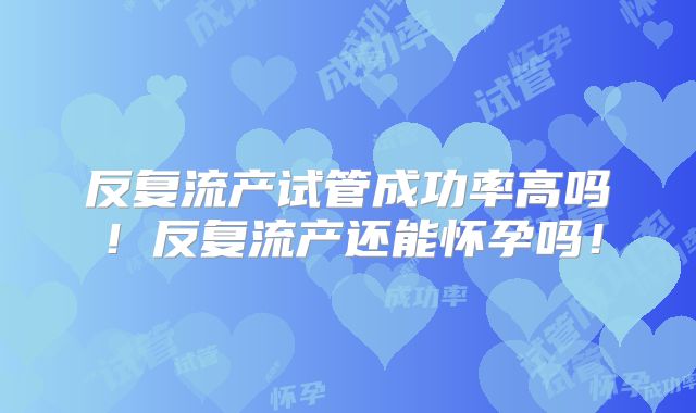 反复流产试管成功率高吗!反复流产还能怀孕吗!