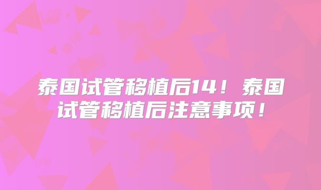 泰国试管移植后14！泰国试管移植后注意事项！