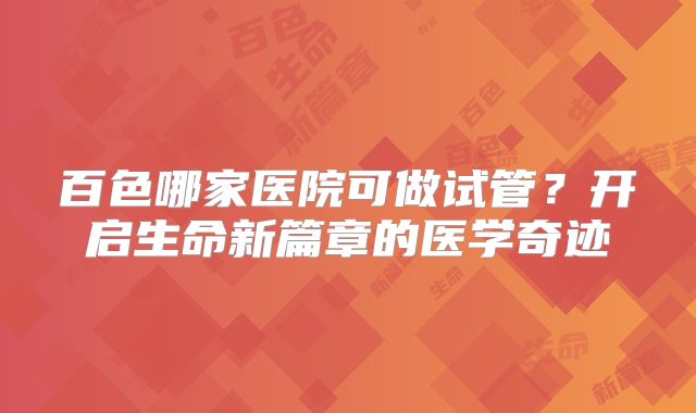 百色哪家医院可做试管?开启生命新篇章的医学奇迹