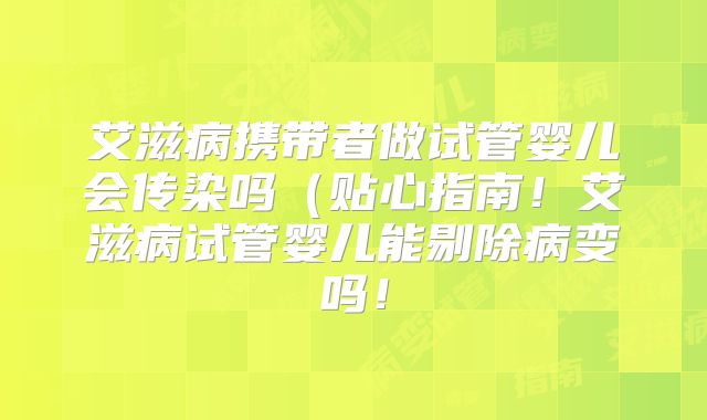 艾滋病携带者做试管婴儿会传染吗（贴心指南！艾滋病试管婴儿能剔除病变吗！