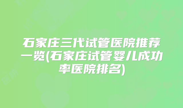 石家庄三代试管医院推荐一览(石家庄试管婴儿成功率医院排名)