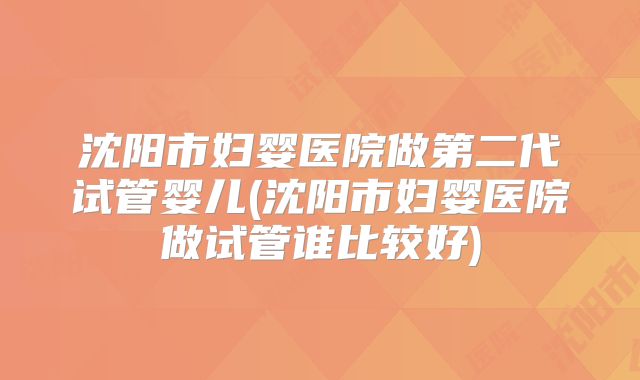沈阳市妇婴医院做第二代试管婴儿(沈阳市妇婴医院做试管谁比较好)