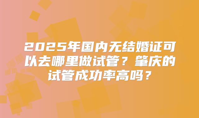 2025年国内无结婚证可以去哪里做试管？肇庆的试管成功率高吗？