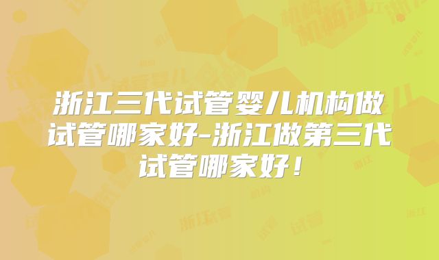 浙江三代试管婴儿机构做试管哪家好-浙江做第三代试管哪家好！