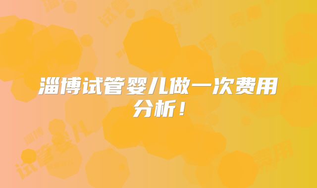淄博试管婴儿做一次费用分析!