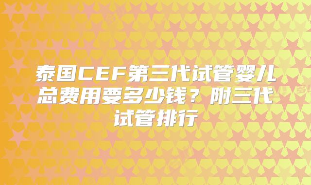 泰国CEF第三代试管婴儿总费用要多少钱?附三代试管排行