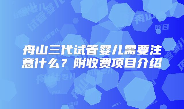 舟山三代试管婴儿需要注意什么？附收费项目介绍