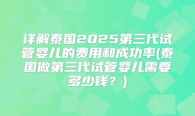 详解泰国2025第三代试管婴儿的费用和成功率(泰国做第三代试管婴儿需要多少钱？)