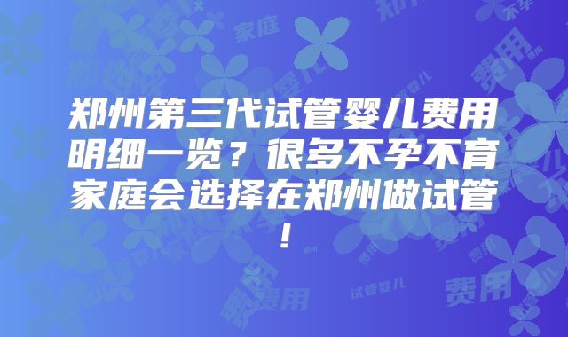 郑州第三代试管婴儿费用明细一览？很多不孕不育家庭会选择在郑州做试管!