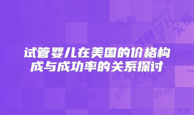 试管婴儿在美国的价格构成与成功率的关系探讨