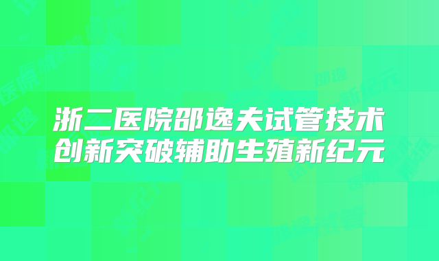 浙二医院邵逸夫试管技术创新突破辅助生殖新纪元