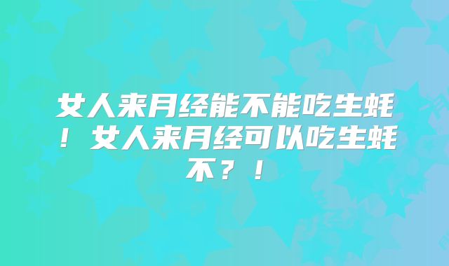 女人来月经能不能吃生蚝!女人来月经可以吃生蚝不?!
