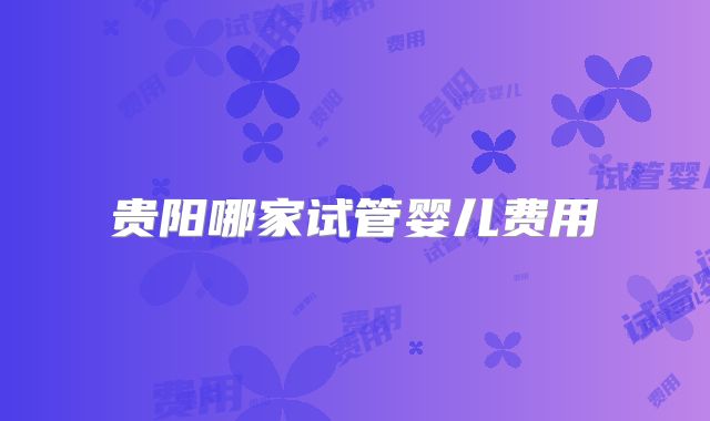 贵阳哪家试管婴儿费用