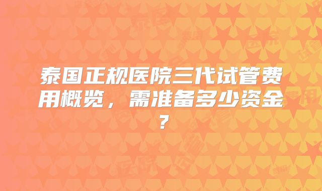 泰国正规医院三代试管费用概览,需准备多少资金?
