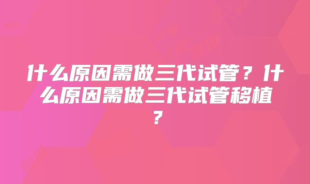 什么原因需做三代试管？什么原因需做三代试管移植？