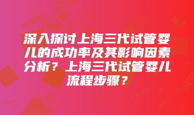 深入探讨上海三代试管婴儿的成功率及其影响因素分析？上海三代试管婴儿流程步骤？