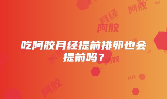 吃阿胶月经提前排卵也会提前吗？