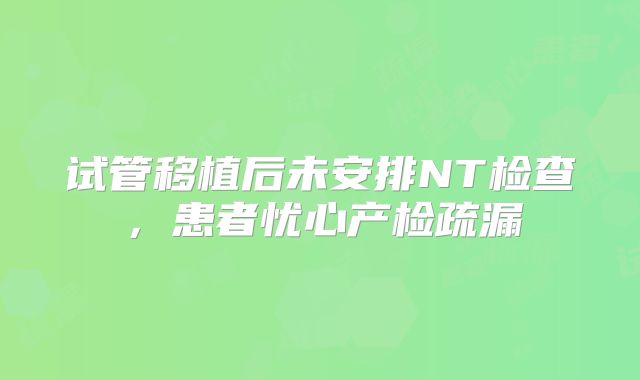 试管移植后未安排NT检查，患者忧心产检疏漏