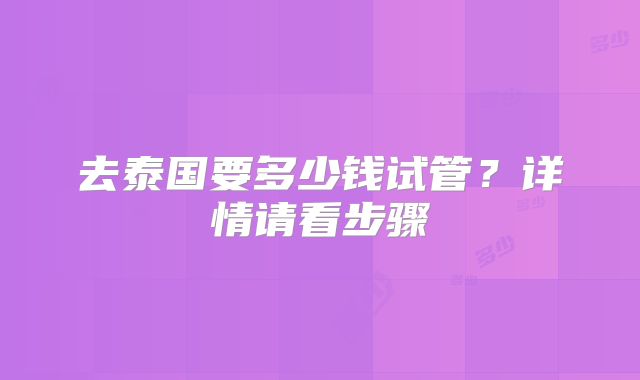 去泰国要多少钱试管？详情请看步骤